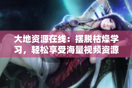 大地资源在线：摆脱枯燥学习，轻松享受海量视频资源