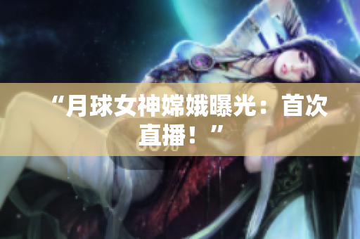 “月球女神嫦娥曝光：首次直播！”