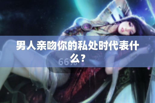 男人亲吻你的私处时代表什么？