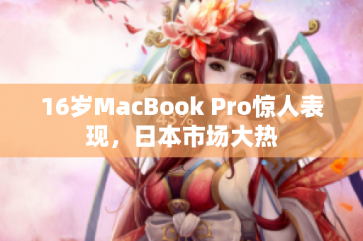16岁MacBook Pro惊人表现，日本市场大热