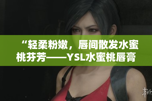 “轻柔粉嫩，唇间散发水蜜桃芬芳——YSL水蜜桃唇膏全解析”