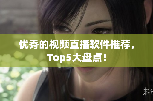 优秀的视频直播软件推荐，Top5大盘点！
