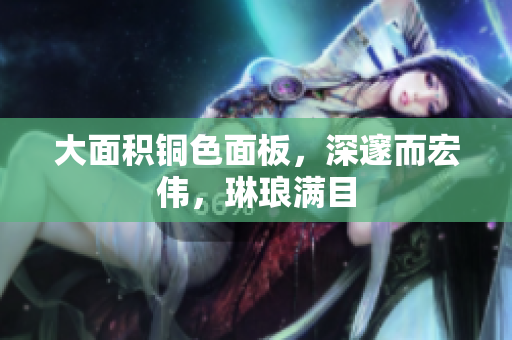 大面积铜色面板，深邃而宏伟，琳琅满目