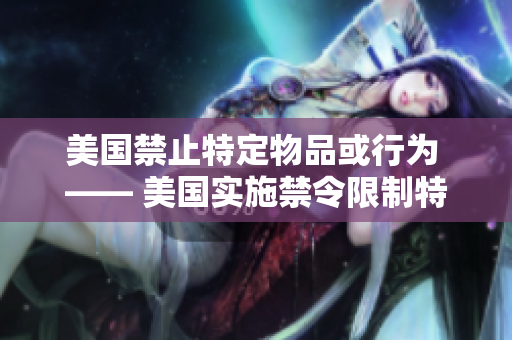 美国禁止特定物品或行为 —— 美国实施禁令限制特定物品或行为