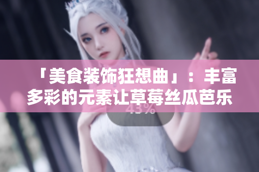 「美食装饰狂想曲」：丰富多彩的元素让草莓丝瓜芭乐鸭脖奶茶更精彩