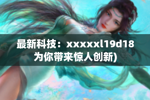 最新科技：xxxxxl19d18为你带来惊人创新)
