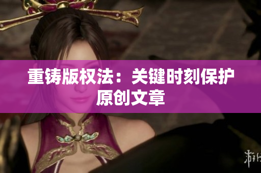 重铸版权法：关键时刻保护原创文章