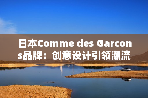 日本Comme des Garcons品牌：创意设计引领潮流