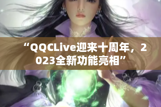 “QQCLive迎来十周年，2023全新功能亮相”