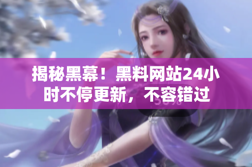 揭秘黑幕！黑料网站24小时不停更新，不容错过