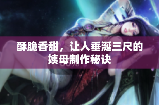 酥脆香甜，让人垂涎三尺的姨母制作秘诀