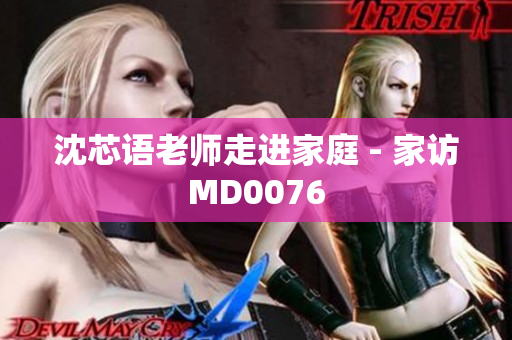 沈芯语老师走进家庭 - 家访MD0076