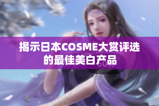 揭示日本COSME大赏评选的最佳美白产品