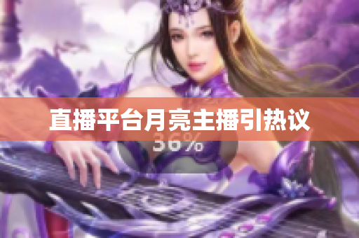 直播平台月亮主播引热议