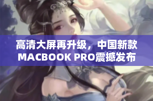 高清大屏再升级，中国新款MACBOOK PRO震撼发布