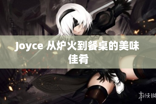 Joyce 从炉火到餐桌的美味佳肴