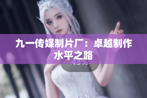 九一传媒制片厂：卓越制作水平之路