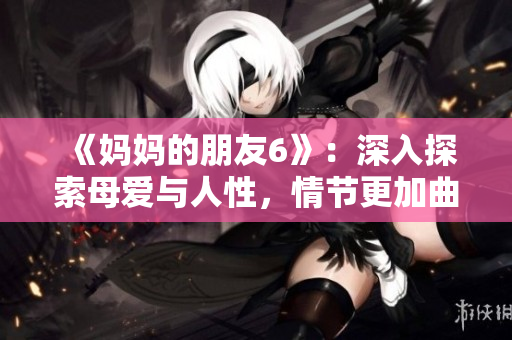 《妈妈的朋友6》：深入探索母爱与人性，情节更加曲折，引人入胜。