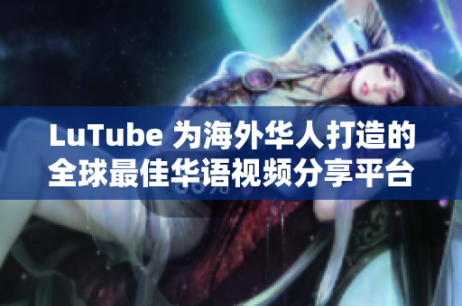 LuTube 为海外华人打造的全球最佳华语视频分享平台