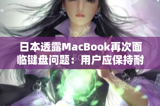 日本透露MacBook再次面临键盘问题：用户应保持耐心