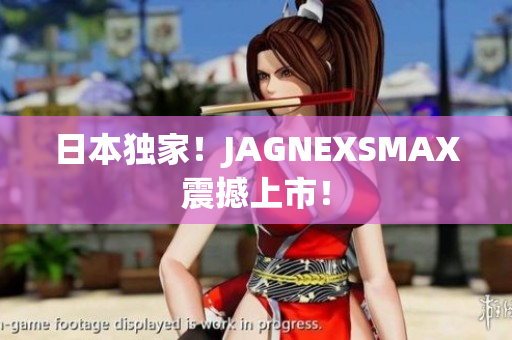 日本独家！JAGNEXSMAX震撼上市！