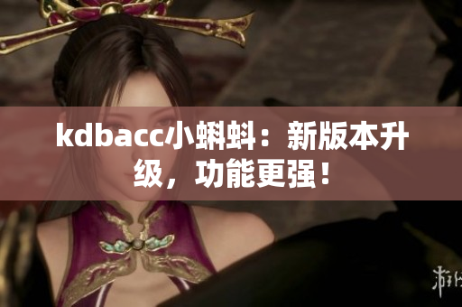 kdbacc小蝌蚪：新版本升级，功能更强！