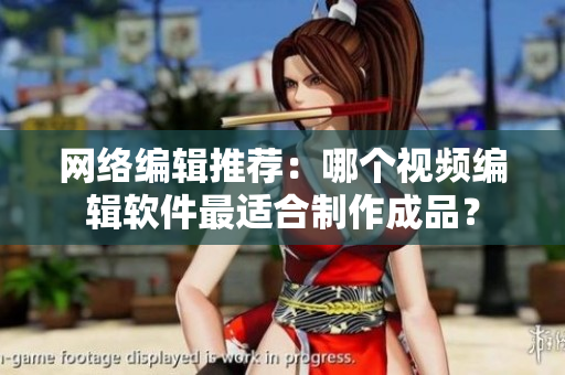 网络编辑推荐：哪个视频编辑软件最适合制作成品？