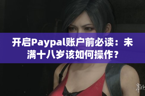开启Paypal账户前必读：未满十八岁该如何操作？
