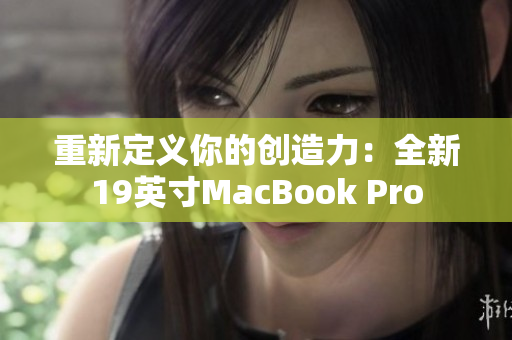 重新定义你的创造力：全新19英寸MacBook Pro
