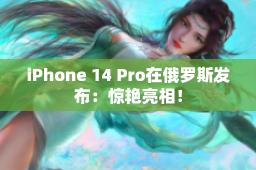 iPhone 14 Pro在俄罗斯发布：惊艳亮相！