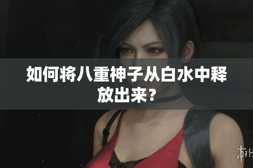 如何将八重神子从白水中释放出来？