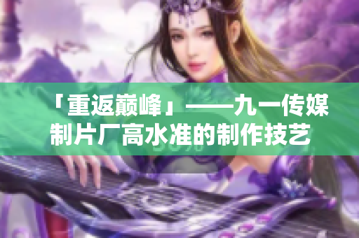 「重返巅峰」——九一传媒制片厂高水准的制作技艺