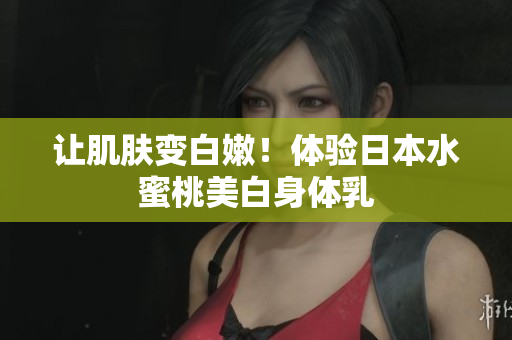 让肌肤变白嫩！体验日本水蜜桃美白身体乳