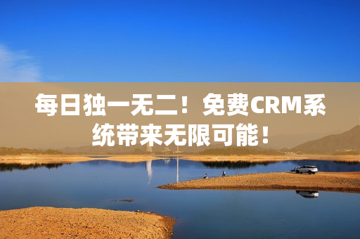 每日独一无二！免费CRM系统带来无限可能！