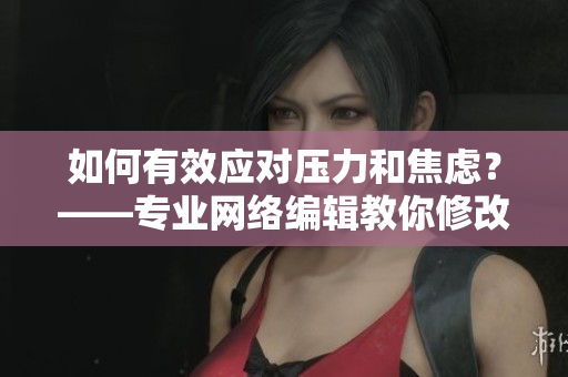 如何有效应对压力和焦虑？——专业网络编辑教你修改!