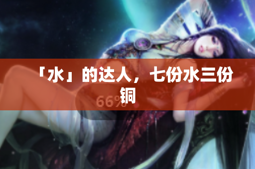 「水」的达人，七份水三份铜