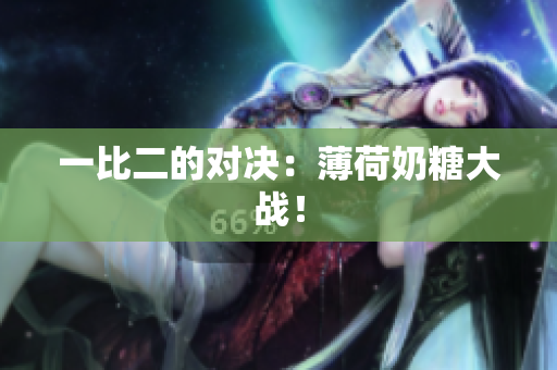 一比二的对决：薄荷奶糖大战！