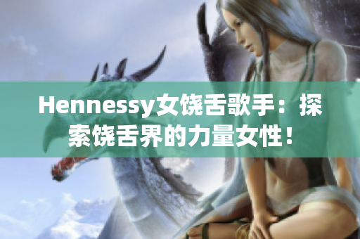 Hennessy女饶舌歌手：探索饶舌界的力量女性！