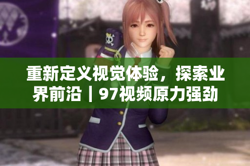 重新定义视觉体验，探索业界前沿｜97视频原力强劲