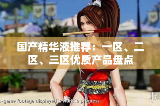国产精华液推荐：一区、二区、三区优质产品盘点