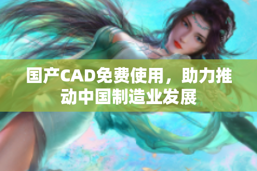 国产CAD免费使用，助力推动中国制造业发展