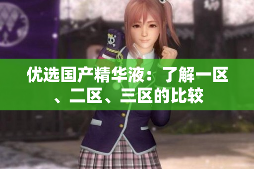 优选国产精华液：了解一区、二区、三区的比较