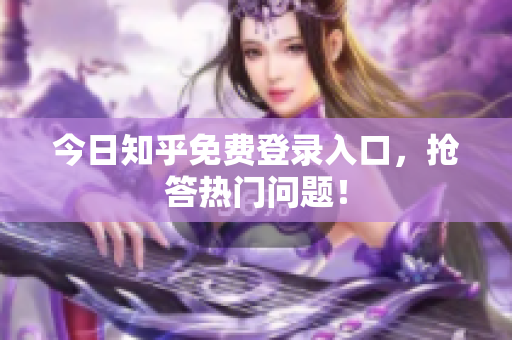今日知乎免费登录入口，抢答热门问题！