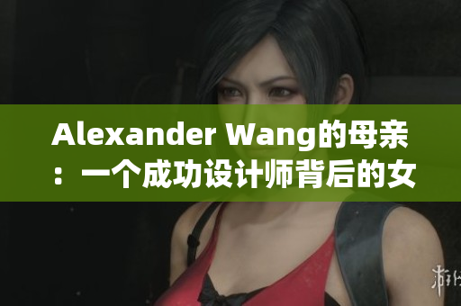 Alexander Wang的母亲：一个成功设计师背后的女性力量