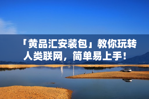 「黄品汇安装包」教你玩转人类联网，简单易上手！