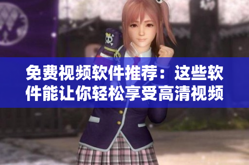 免费视频软件推荐：这些软件能让你轻松享受高清视频体验