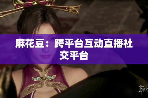 麻花豆：跨平台互动直播社交平台