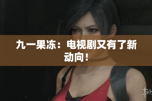 九一果冻：电视剧又有了新动向！