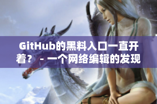 GitHub的黑料入口一直开着？ - 一个网络编辑的发现