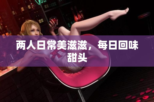 两人日常美滋滋，每日回味甜头